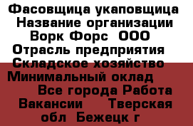 Фасовщица-укаповщица › Название организации ­ Ворк Форс, ООО › Отрасль предприятия ­ Складское хозяйство › Минимальный оклад ­ 25 000 - Все города Работа » Вакансии   . Тверская обл.,Бежецк г.